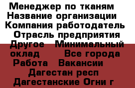 Менеджер по тканям › Название организации ­ Компания-работодатель › Отрасль предприятия ­ Другое › Минимальный оклад ­ 1 - Все города Работа » Вакансии   . Дагестан респ.,Дагестанские Огни г.